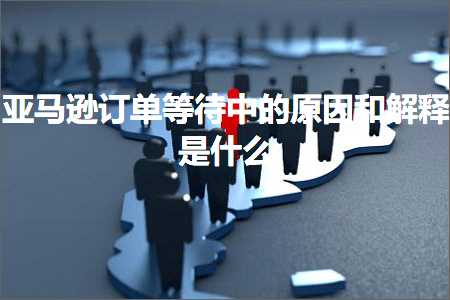 跨境电商知识:亚马逊订单等待中的原因和解释是什么+